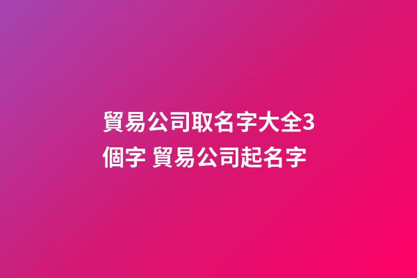 貿易公司取名字大全3個字 貿易公司起名字-第1張-公司起名-玄機派